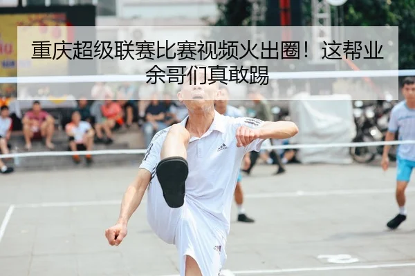 重庆超级联赛比赛视频火出圈！这帮业余哥们真敢踢（leyu）
