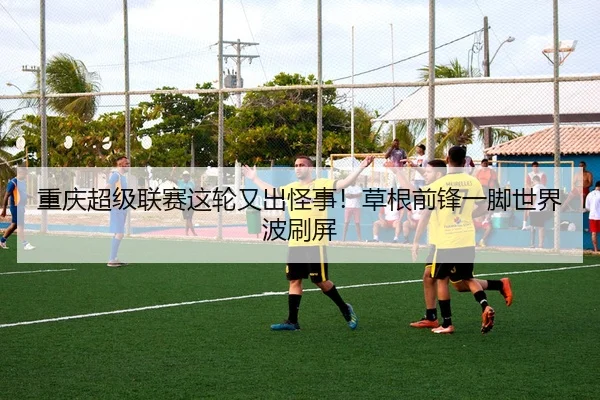 重庆超级联赛这轮又出怪事！草根前锋一脚世界波刷屏