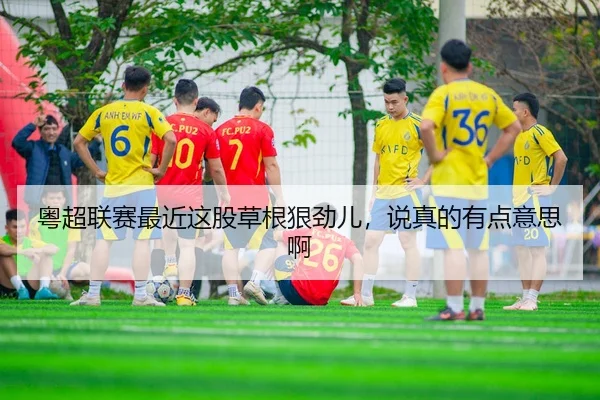 粤超联赛最近这股草根狠劲儿，说真的有点意思啊（leyu）