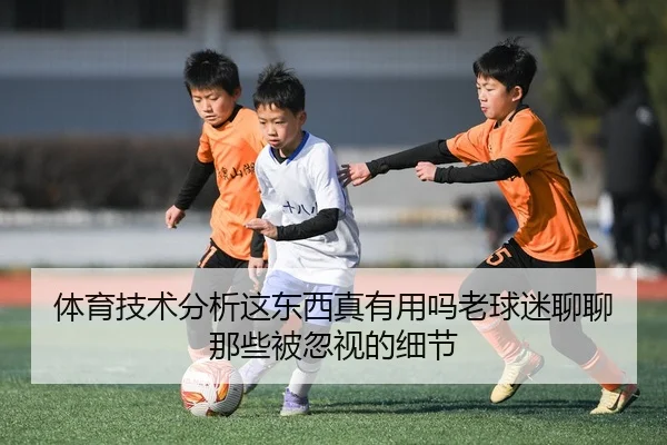体育技术分析这东西真有用吗老球迷聊聊那些被忽视的细节