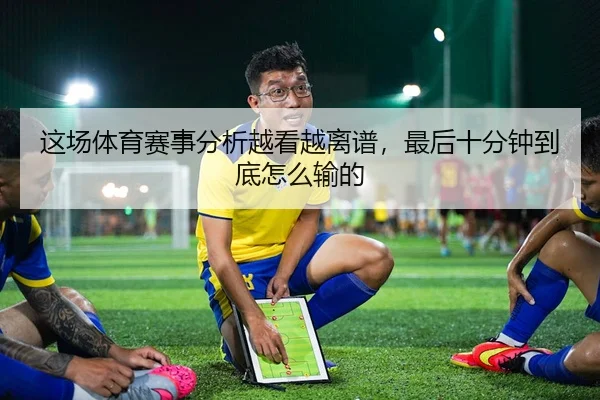 这场体育赛事分析越看越离谱，最后十分钟到底怎么输的