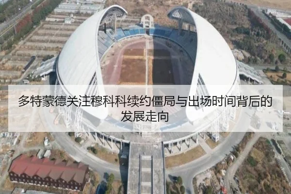 多特蒙德关注穆科科续约僵局与出场时间背后的发展走向