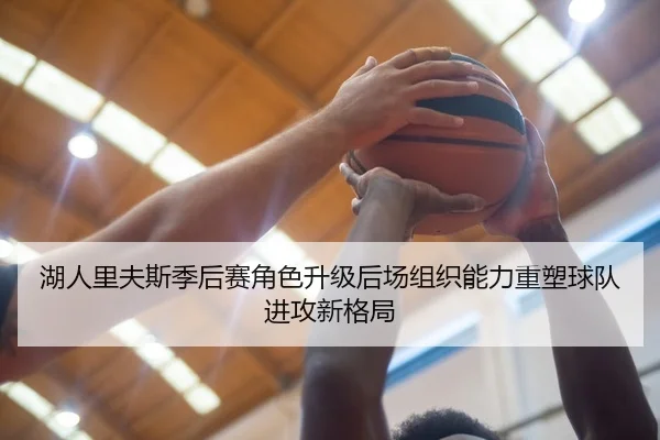 湖人里夫斯季后赛角色升级后场组织能力重塑球队进攻新格局