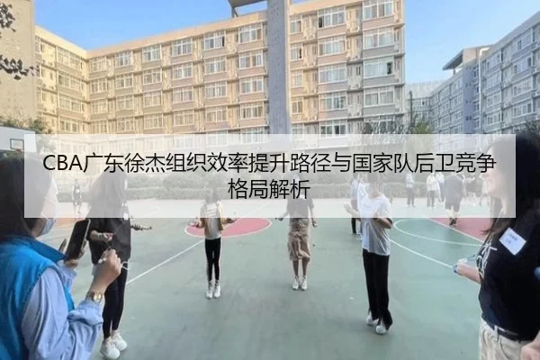CBA广东徐杰组织效率提升路径与国家队后卫竞争格局解析