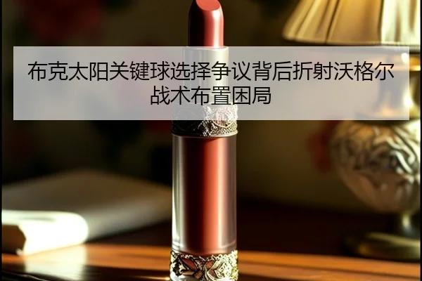 布克太阳关键球选择争议背后折射沃格尔战术布置困局