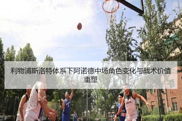 利物浦斯洛特体系下阿诺德中场角色变化与战术价值重塑