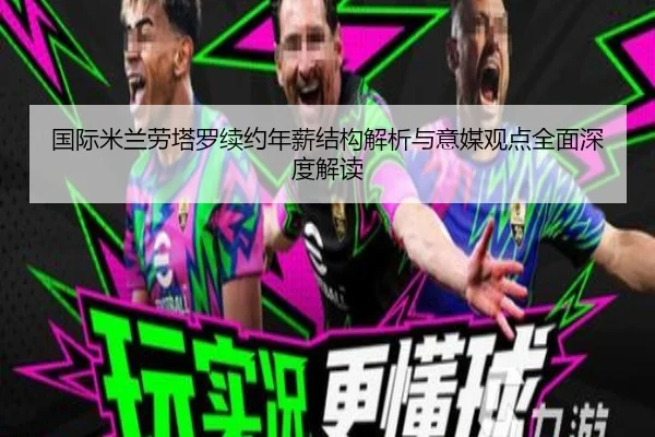 国际米兰劳塔罗续约年薪结构解析与意媒观点全面深度解读