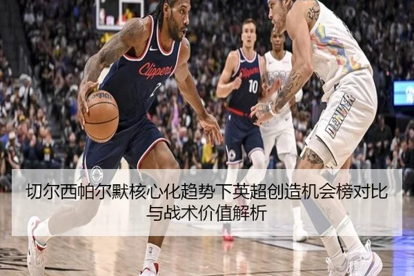 切尔西帕尔默核心化趋势下英超创造机会榜对比与战术价值解析