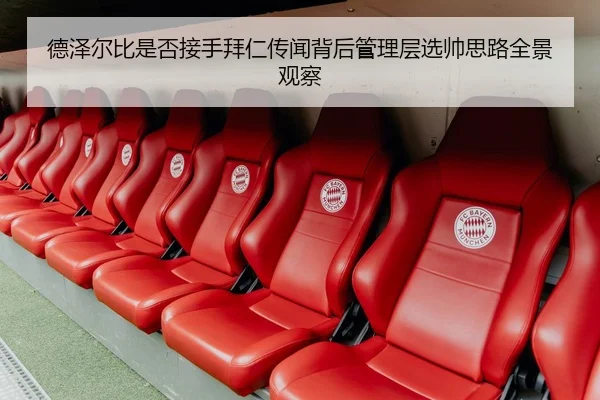 德泽尔比是否接手拜仁传闻背后管理层选帅思路全景观察