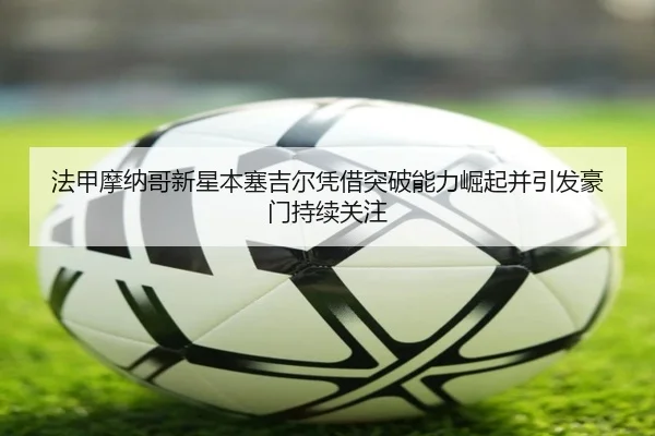 法甲摩纳哥新星本塞吉尔凭借突破能力崛起并引发豪门持续关注