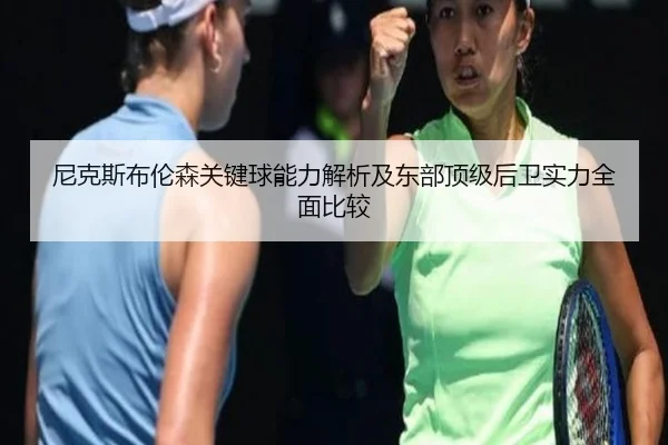尼克斯布伦森关键球能力解析及东部顶级后卫实力全面比较