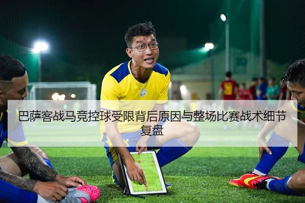 巴萨客战马竞控球受限背后原因与整场比赛战术细节复盘