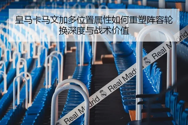 皇马卡马文加多位置属性如何重塑阵容轮换深度与战术价值