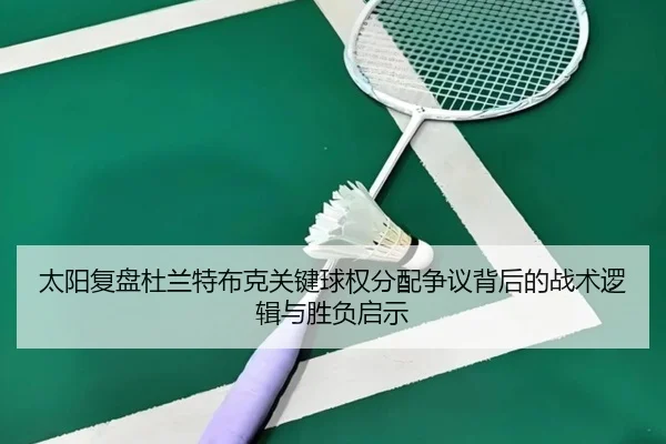 太阳复盘杜兰特布克关键球权分配争议背后的战术逻辑与胜负启示