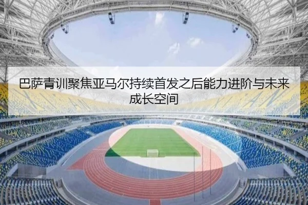 巴萨青训聚焦亚马尔持续首发之后能力进阶与未来成长空间