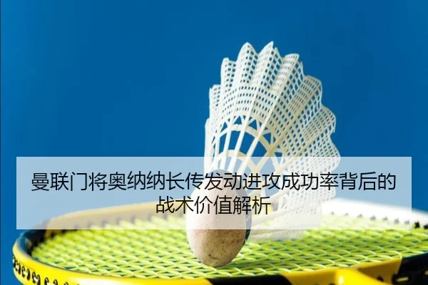曼联门将奥纳纳长传发动进攻成功率背后的战术价值解析