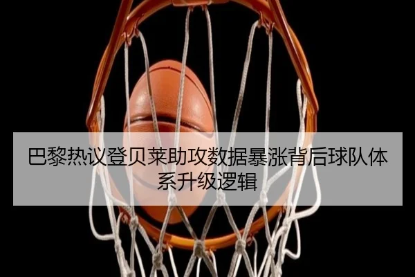 巴黎热议登贝莱助攻数据暴涨背后球队体系升级逻辑