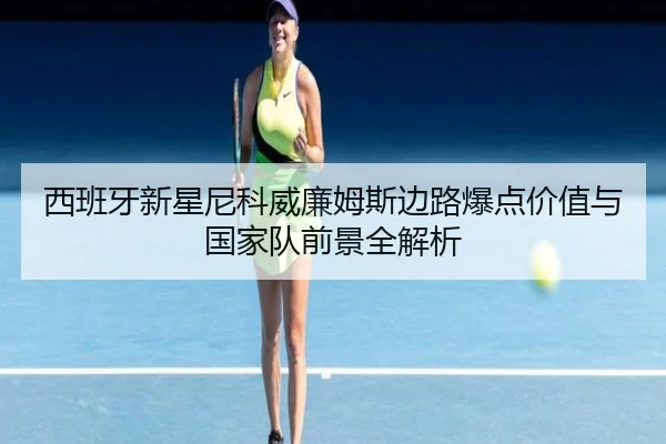 西班牙新星尼科威廉姆斯边路爆点价值与国家队前景全解析