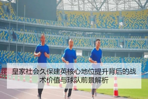 皇家社会久保建英核心地位提升背后的战术价值与球队前景解析