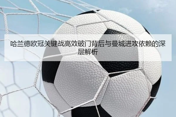 哈兰德欧冠关键战高效破门背后与曼城进攻依赖的深层解析