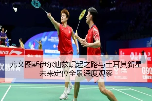 尤文图斯伊尔迪兹崛起之路与土耳其新星未来定位全景深度观察