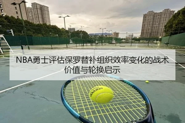 NBA勇士评估保罗替补组织效率变化的战术价值与轮换启示