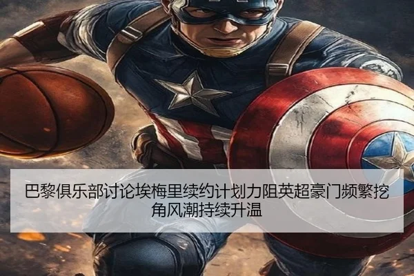 巴黎俱乐部讨论埃梅里续约计划力阻英超豪门频繁挖角风潮持续升温