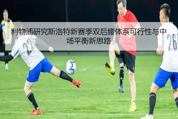 利物浦研究斯洛特新赛季双后腰体系可行性与中场平衡新思路