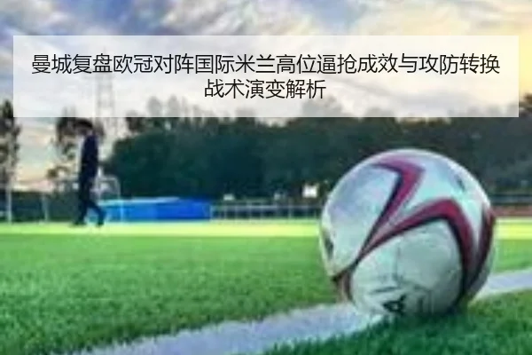 曼城复盘欧冠对阵国际米兰高位逼抢成效与攻防转换战术演变解析
