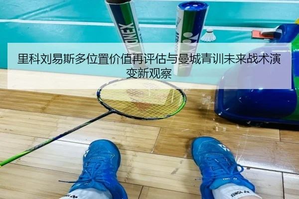 里科刘易斯多位置价值再评估与曼城青训未来战术演变新观察