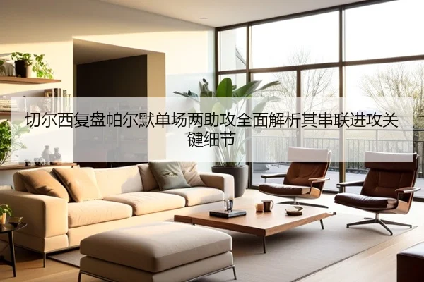 切尔西复盘帕尔默单场两助攻全面解析其串联进攻关键细节