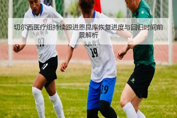 切尔西医疗组持续跟进恩昆库恢复进度与回归时间前景解析
