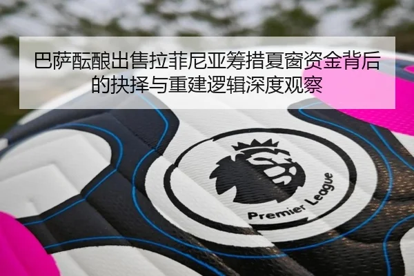 巴萨酝酿出售拉菲尼亚筹措夏窗资金背后的抉择与重建逻辑深度观察