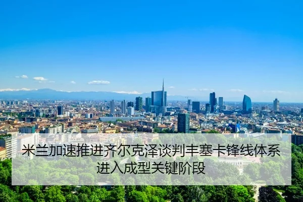 米兰加速推进齐尔克泽谈判丰塞卡锋线体系进入成型关键阶段