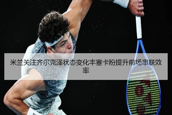 米兰关注齐尔克泽状态变化丰塞卡盼提升前场串联效率