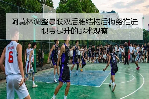 阿莫林调整曼联双后腰结构后梅努推进职责提升的战术观察