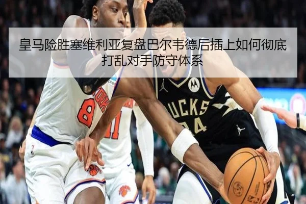 皇马险胜塞维利亚复盘巴尔韦德后插上如何彻底打乱对手防守体系