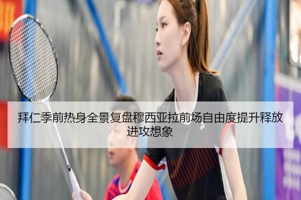 拜仁季前热身全景复盘穆西亚拉前场自由度提升释放进攻想象