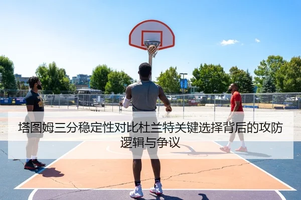 塔图姆三分稳定性对比杜兰特关键选择背后的攻防逻辑与争议