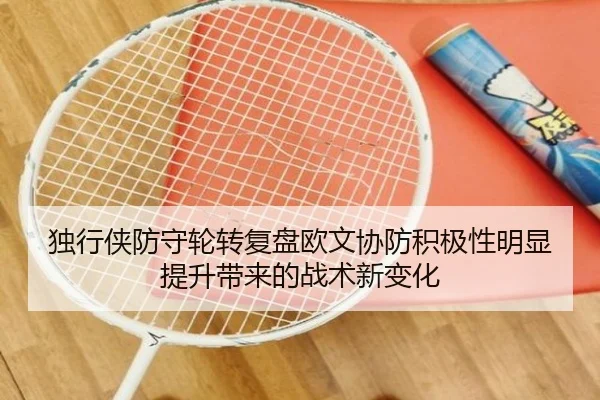 独行侠防守轮转复盘欧文协防积极性明显提升带来的战术新变化
